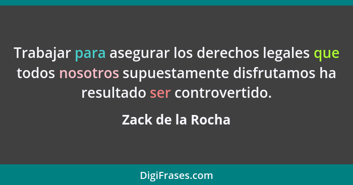 Trabajar para asegurar los derechos legales que todos nosotros supuestamente disfrutamos ha resultado ser controvertido.... - Zack de la Rocha