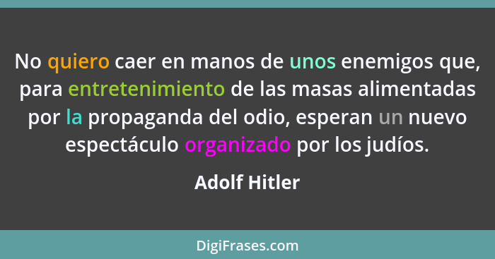 No quiero caer en manos de unos enemigos que, para entretenimiento de las masas alimentadas por la propaganda del odio, esperan un nuev... - Adolf Hitler