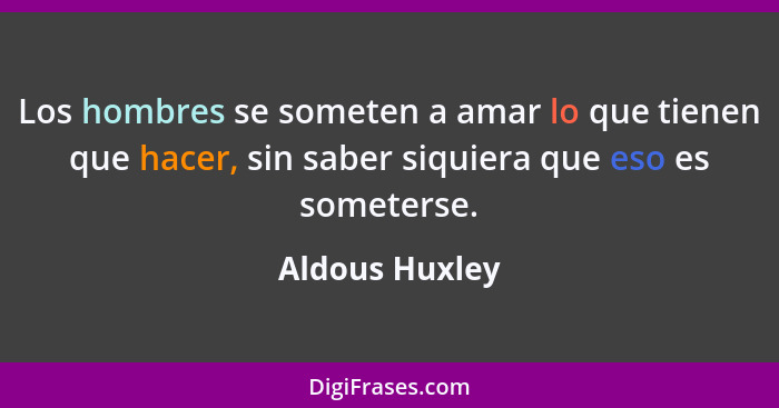 Los hombres se someten a amar lo que tienen que hacer, sin saber siquiera que eso es someterse.... - Aldous Huxley