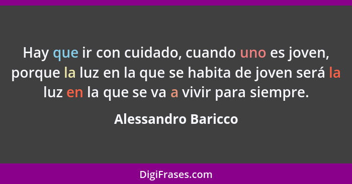 Hay que ir con cuidado, cuando uno es joven, porque la luz en la que se habita de joven será la luz en la que se va a vivir para... - Alessandro Baricco