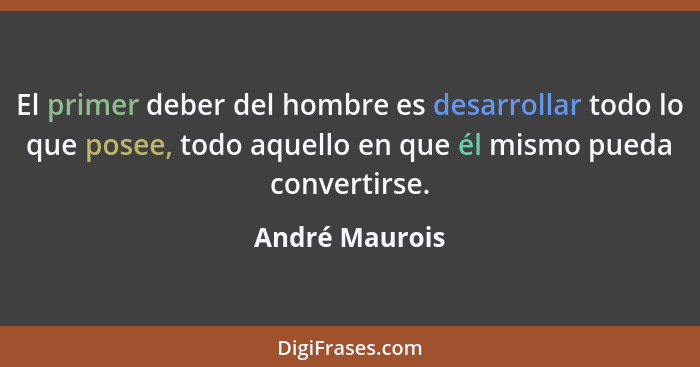 El primer deber del hombre es desarrollar todo lo que posee, todo aquello en que él mismo pueda convertirse.... - André Maurois