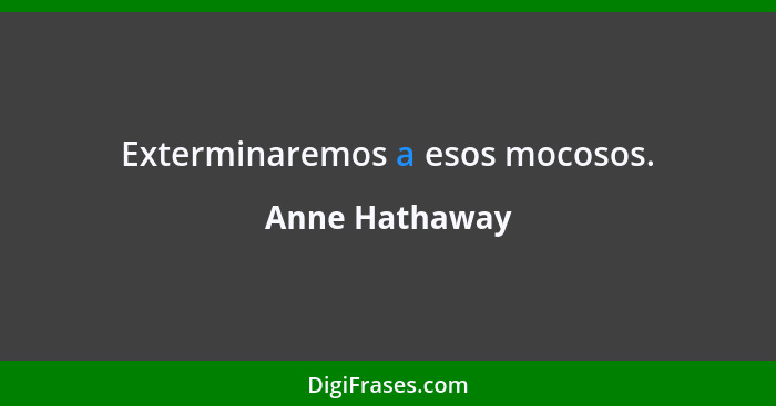 Exterminaremos a esos mocosos.... - Anne Hathaway