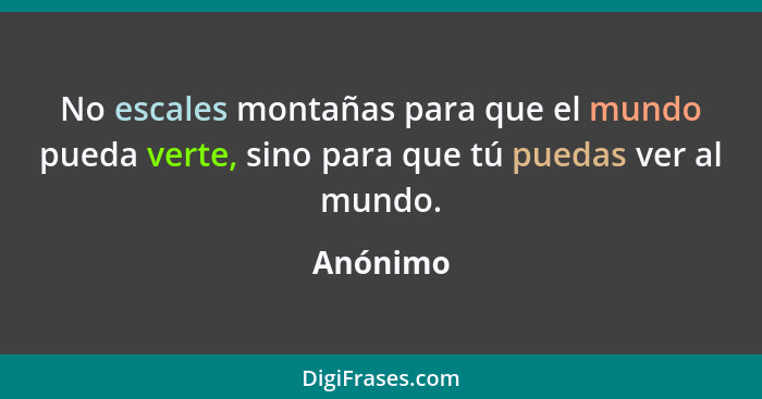 No escales montañas para que el mundo pueda verte, sino para que tú puedas ver al mundo.... - Anónimo