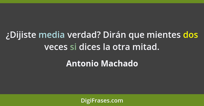 ¿Dijiste media verdad? Dirán que mientes dos veces si dices la otra mitad.... - Antonio Machado