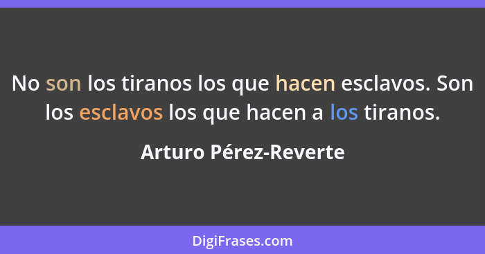 No son los tiranos los que hacen esclavos. Son los esclavos los que hacen a los tiranos.... - Arturo Pérez-Reverte