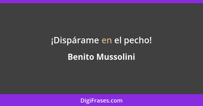 ¡Dispárame en el pecho!... - Benito Mussolini