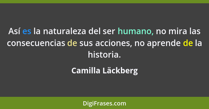 Así es la naturaleza del ser humano, no mira las consecuencias de sus acciones, no aprende de la historia.... - Camilla Läckberg
