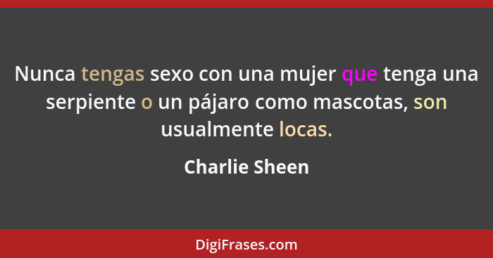 Nunca tengas sexo con una mujer que tenga una serpiente o un pájaro como mascotas, son usualmente locas.... - Charlie Sheen