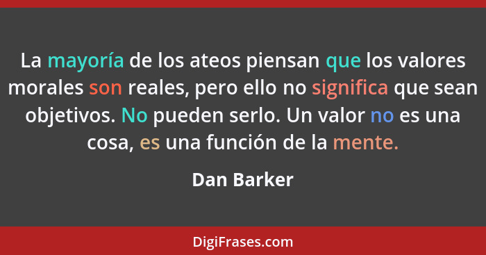 La mayoría de los ateos piensan que los valores morales son reales, pero ello no significa que sean objetivos. No pueden serlo. Un valor... - Dan Barker