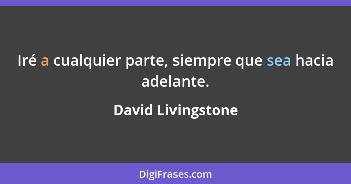 Iré a cualquier parte, siempre que sea hacia adelante.... - David Livingstone