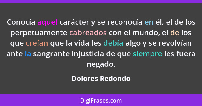 Conocía aquel carácter y se reconocía en él, el de los perpetuamente cabreados con el mundo, el de los que creían que la vida les de... - Dolores Redondo