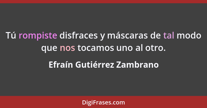 Tú rompiste disfraces y máscaras de tal modo que nos tocamos uno al otro.... - Efraín Gutiérrez Zambrano