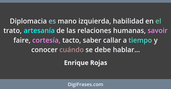 Diplomacia es mano izquierda, habilidad en el trato, artesanía de las relaciones humanas, savoir faire, cortesía, tacto, saber callar... - Enrique Rojas