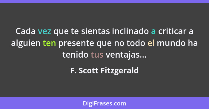 Cada vez que te sientas inclinado a criticar a alguien ten presente que no todo el mundo ha tenido tus ventajas...... - F. Scott Fitzgerald