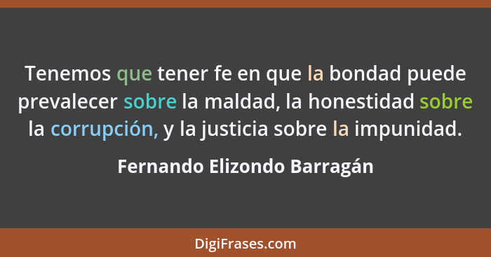 Tenemos que tener fe en que la bondad puede prevalecer sobre la maldad, la honestidad sobre la corrupción, y la justicia... - Fernando Elizondo Barragán