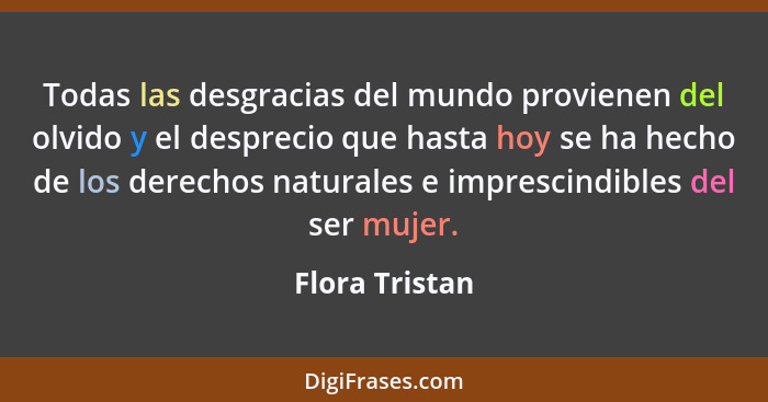 Todas las desgracias del mundo provienen del olvido y el desprecio que hasta hoy se ha hecho de los derechos naturales e imprescindibl... - Flora Tristan