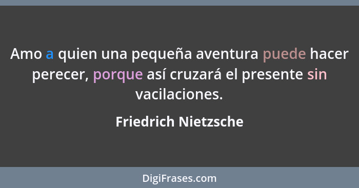 Amo a quien una pequeña aventura puede hacer perecer, porque así cruzará el presente sin vacilaciones.... - Friedrich Nietzsche