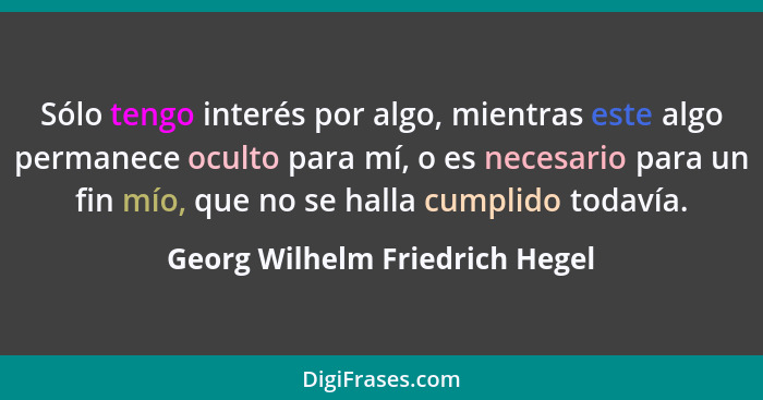 Sólo tengo interés por algo, mientras este algo permanece oculto para mí, o es necesario para un fin mío, que no se ha... - Georg Wilhelm Friedrich Hegel