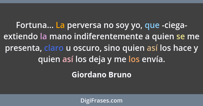 Fortuna... La perversa no soy yo, que -ciega- extiendo la mano indiferentemente a quien se me presenta, claro u oscuro, sino quien as... - Giordano Bruno