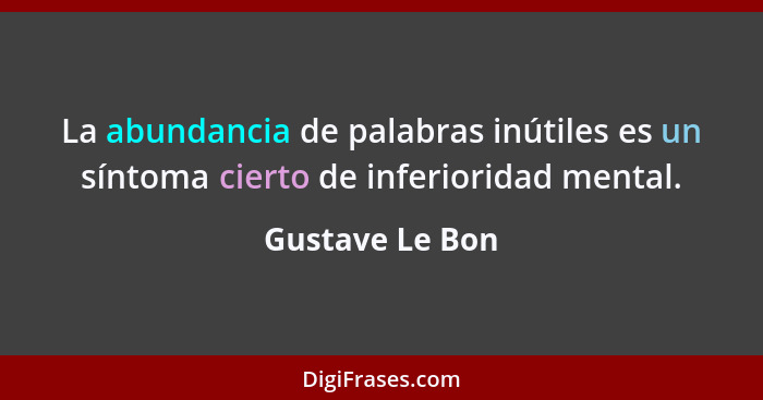 La abundancia de palabras inútiles es un síntoma cierto de inferioridad mental.... - Gustave Le Bon