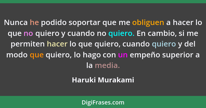 Nunca he podido soportar que me obliguen a hacer lo que no quiero y cuando no quiero. En cambio, si me permiten hacer lo que quiero,... - Haruki Murakami