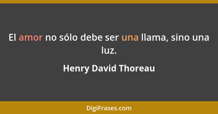 El amor no sólo debe ser una llama, sino una luz.... - Henry David Thoreau