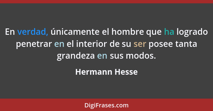 En verdad, únicamente el hombre que ha logrado penetrar en el interior de su ser posee tanta grandeza en sus modos.... - Hermann Hesse
