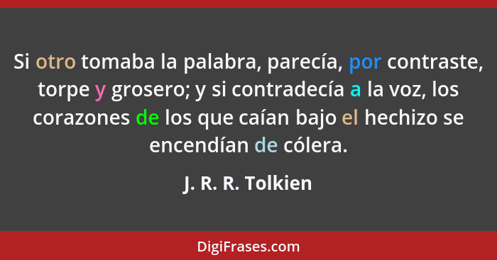 Si otro tomaba la palabra, parecía, por contraste, torpe y grosero; y si contradecía a la voz, los corazones de los que caían bajo... - J. R. R. Tolkien