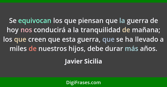 Se equivocan los que piensan que la guerra de hoy nos conducirá a la tranquilidad de mañana; los que creen que esta guerra, que se ha... - Javier Sicilia