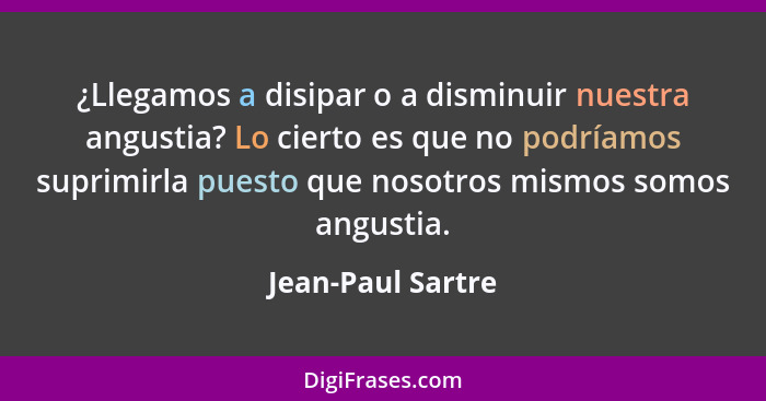 ¿Llegamos a disipar o a disminuir nuestra angustia? Lo cierto es que no podríamos suprimirla puesto que nosotros mismos somos angus... - Jean-Paul Sartre