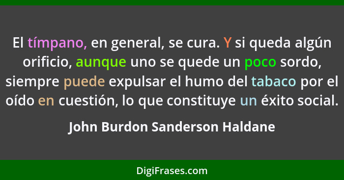 El tímpano, en general, se cura. Y si queda algún orificio, aunque uno se quede un poco sordo, siempre puede expulsar... - John Burdon Sanderson Haldane