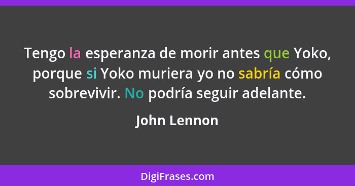 Tengo la esperanza de morir antes que Yoko, porque si Yoko muriera yo no sabría cómo sobrevivir. No podría seguir adelante.... - John Lennon