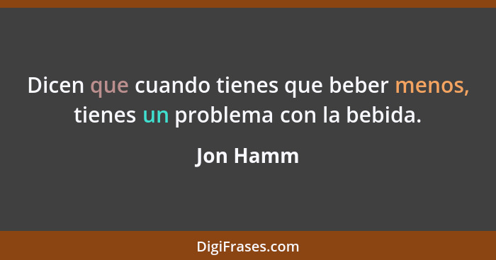 Dicen que cuando tienes que beber menos, tienes un problema con la bebida.... - Jon Hamm