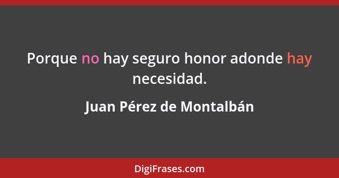 Porque no hay seguro honor adonde hay necesidad.... - Juan Pérez de Montalbán