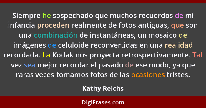 Siempre he sospechado que muchos recuerdos de mi infancia proceden realmente de fotos antiguas, que son una combinación de instantáneas... - Kathy Reichs