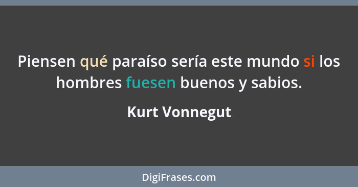 Piensen qué paraíso sería este mundo si los hombres fuesen buenos y sabios.... - Kurt Vonnegut