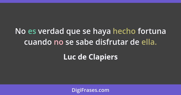 No es verdad que se haya hecho fortuna cuando no se sabe disfrutar de ella.... - Luc de Clapiers