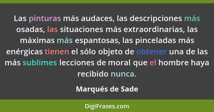 Las pinturas más audaces, las descripciones más osadas, las situaciones más extraordinarias, las máximas más espantosas, las pincela... - Marqués de Sade