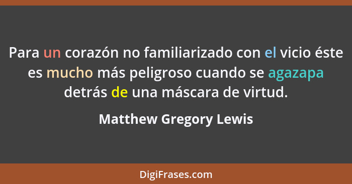 Para un corazón no familiarizado con el vicio éste es mucho más peligroso cuando se agazapa detrás de una máscara de virtud.... - Matthew Gregory Lewis