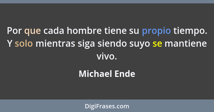 Por que cada hombre tiene su propio tiempo. Y solo mientras siga siendo suyo se mantiene vivo.... - Michael Ende