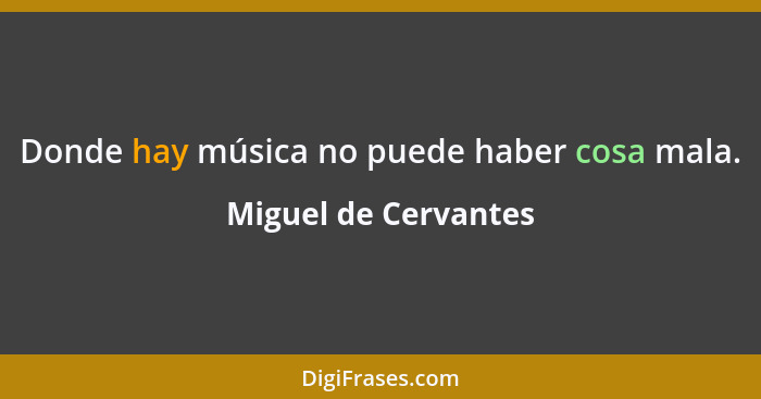 Donde hay música no puede haber cosa mala.... - Miguel de Cervantes