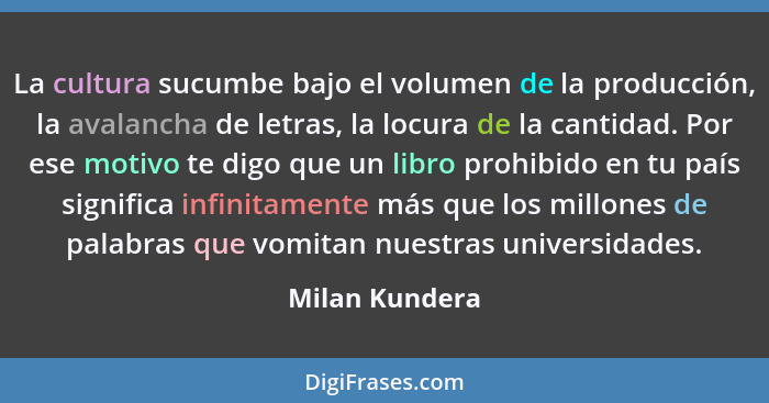 La cultura sucumbe bajo el volumen de la producción, la avalancha de letras, la locura de la cantidad. Por ese motivo te digo que un l... - Milan Kundera