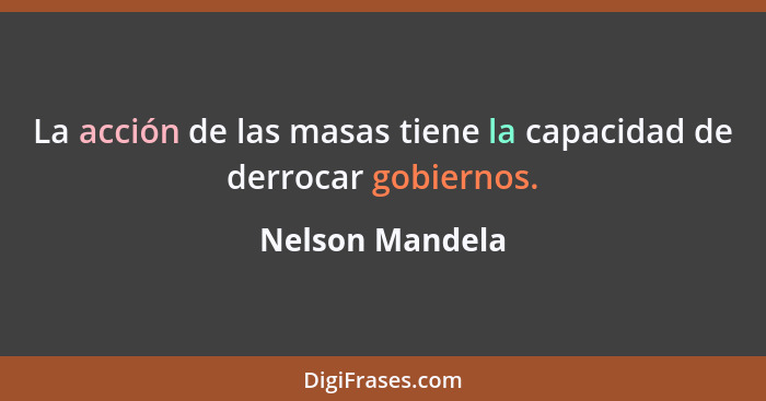 La acción de las masas tiene la capacidad de derrocar gobiernos.... - Nelson Mandela