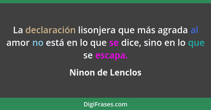 La declaración lisonjera que más agrada al amor no está en lo que se dice, sino en lo que se escapa.... - Ninon de Lenclos