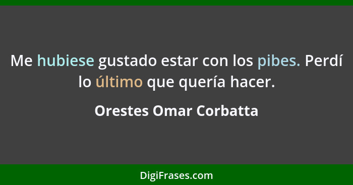 Me hubiese gustado estar con los pibes. Perdí lo último que quería hacer.... - Orestes Omar Corbatta