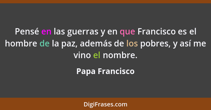 Pensé en las guerras y en que Francisco es el hombre de la paz, además de los pobres, y así me vino el nombre.... - Papa Francisco
