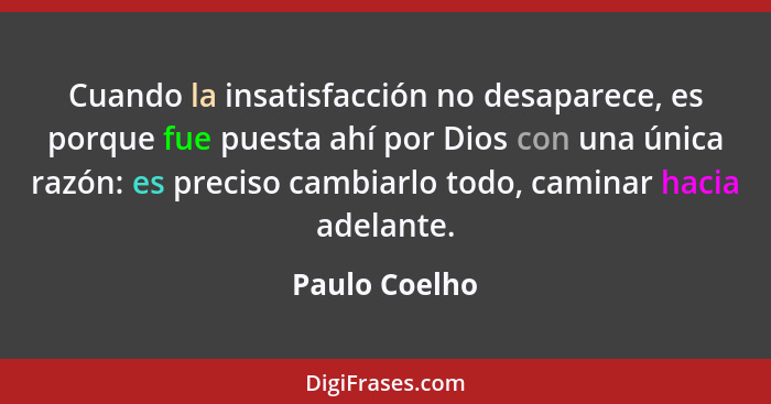 Cuando la insatisfacción no desaparece, es porque fue puesta ahí por Dios con una única razón: es preciso cambiarlo todo, caminar hacia... - Paulo Coelho