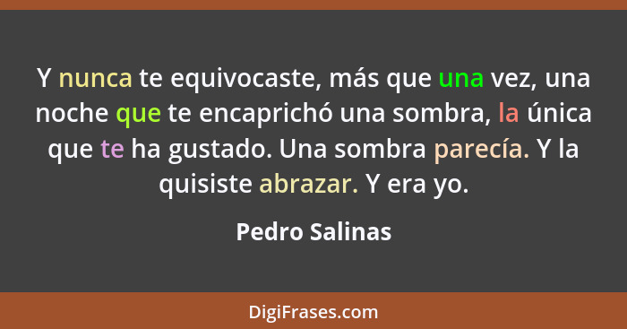 Y nunca te equivocaste, más que una vez, una noche que te encaprichó una sombra, la única que te ha gustado. Una sombra parecía. Y la... - Pedro Salinas