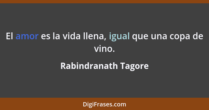 El amor es la vida llena, igual que una copa de vino.... - Rabindranath Tagore