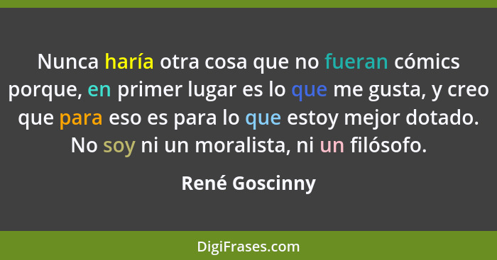 Nunca haría otra cosa que no fueran cómics porque, en primer lugar es lo que me gusta, y creo que para eso es para lo que estoy mejor... - René Goscinny